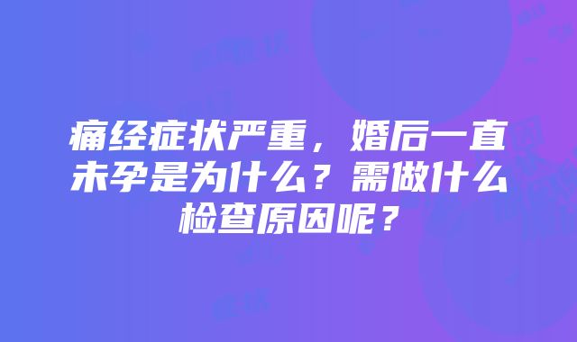 痛经症状严重，婚后一直未孕是为什么？需做什么检查原因呢？