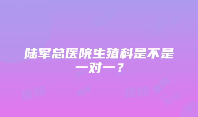 陆军总医院生殖科是不是一对一？