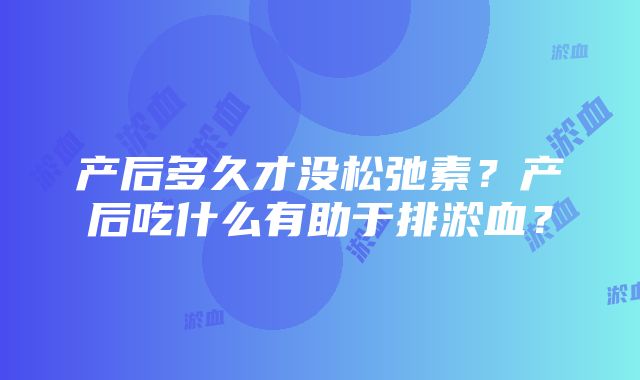 产后多久才没松弛素？产后吃什么有助于排淤血？