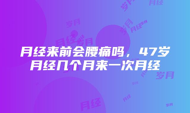 月经来前会腰痛吗，47岁月经几个月来一次月经