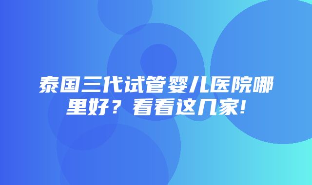 泰国三代试管婴儿医院哪里好？看看这几家!