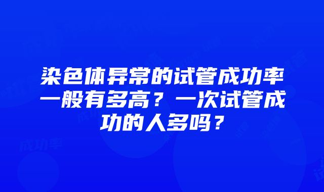 染色体异常的试管成功率一般有多高？一次试管成功的人多吗？