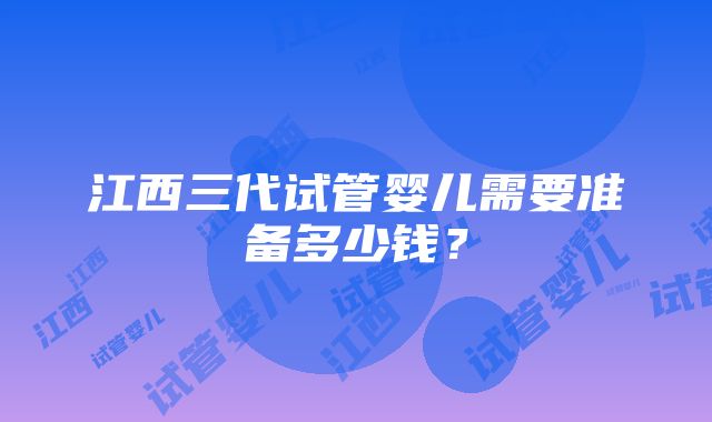 江西三代试管婴儿需要准备多少钱？