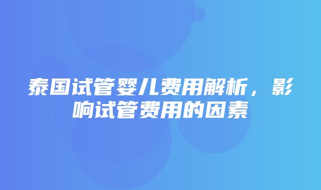 泰国试管婴儿费用解析，影响试管费用的因素