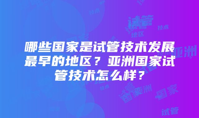 哪些国家是试管技术发展最早的地区？亚洲国家试管技术怎么样？