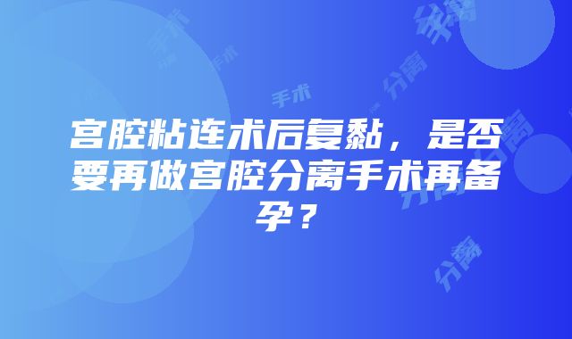 宫腔粘连术后复黏，是否要再做宫腔分离手术再备孕？