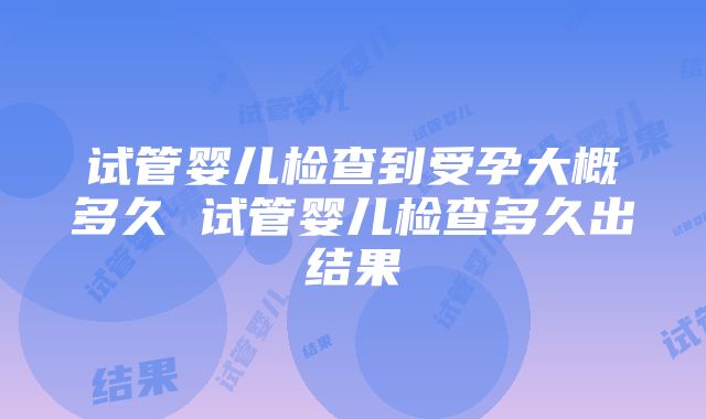 试管婴儿检查到受孕大概多久 试管婴儿检查多久出结果