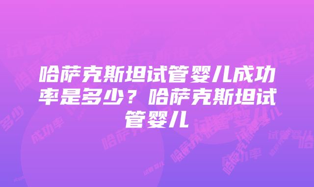 哈萨克斯坦试管婴儿成功率是多少？哈萨克斯坦试管婴儿