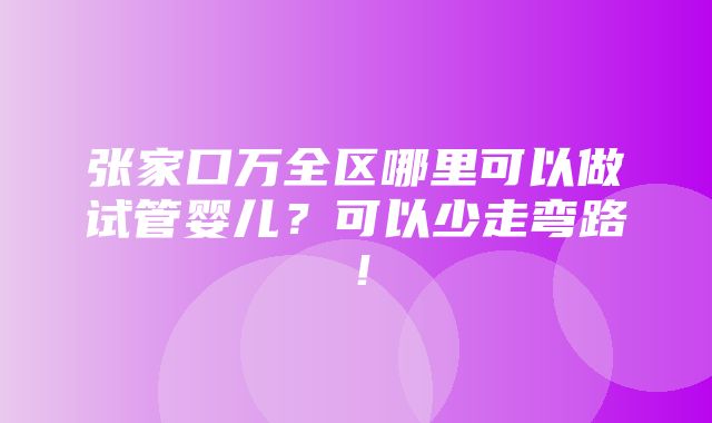 张家口万全区哪里可以做试管婴儿？可以少走弯路！