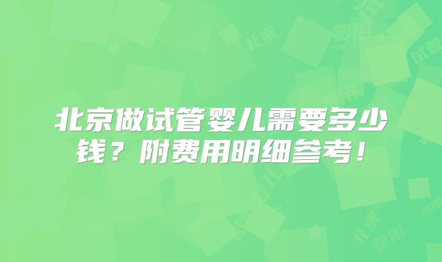 北京做试管婴儿需要多少钱？附费用明细参考！