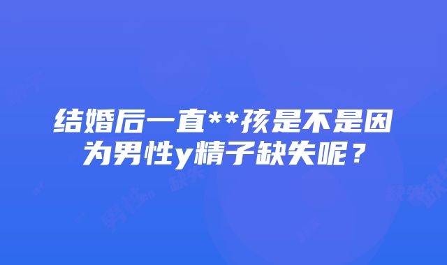 结婚后一直**孩是不是因为男性y精子缺失呢？