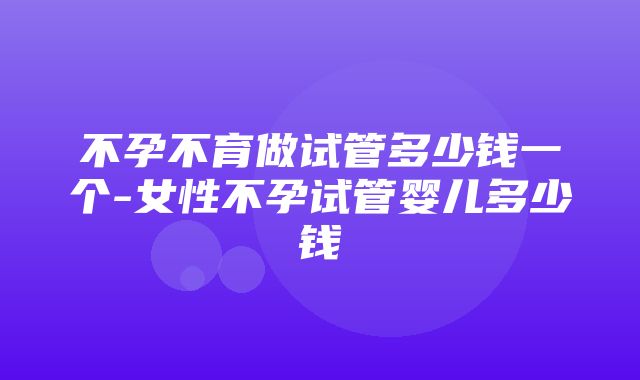 不孕不育做试管多少钱一个-女性不孕试管婴儿多少钱