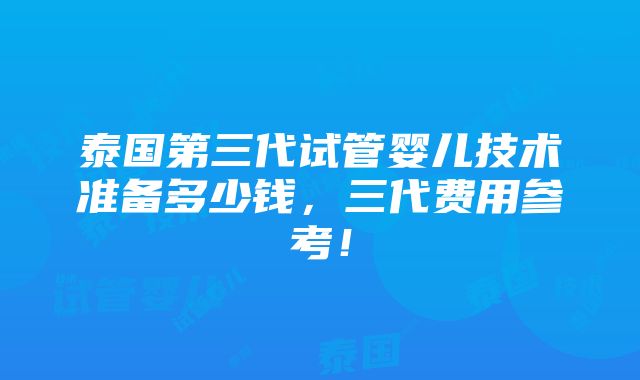 泰国第三代试管婴儿技术准备多少钱，三代费用参考！