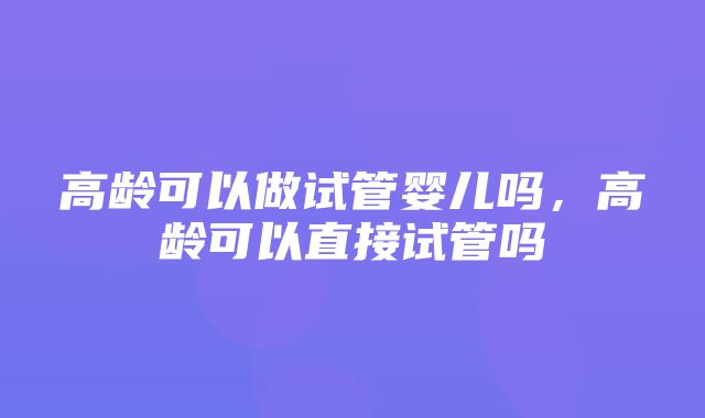 高龄可以做试管婴儿吗，高龄可以直接试管吗