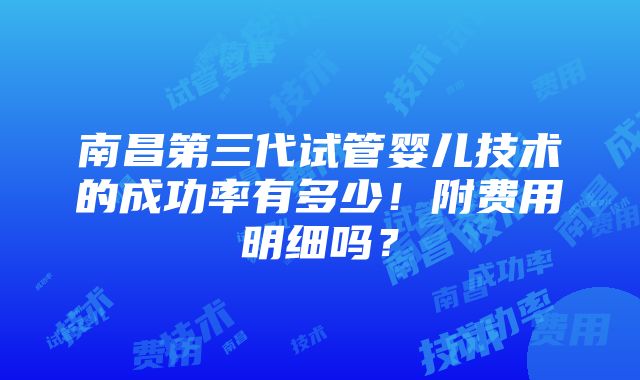 南昌第三代试管婴儿技术的成功率有多少！附费用明细吗？