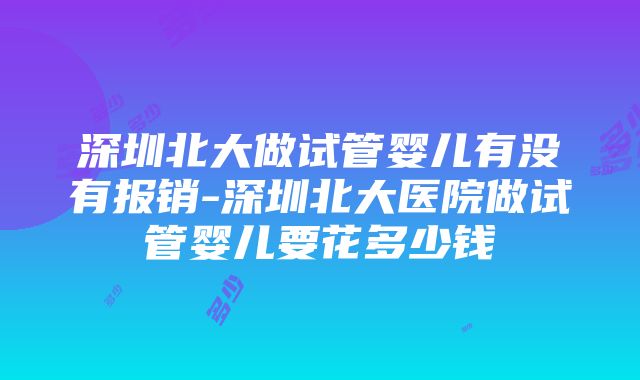 深圳北大做试管婴儿有没有报销-深圳北大医院做试管婴儿要花多少钱