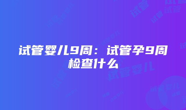 试管婴儿9周：试管孕9周检查什么