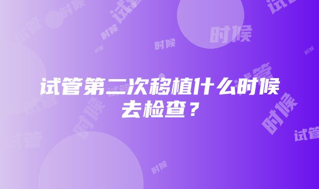 试管第二次移植什么时候去检查？