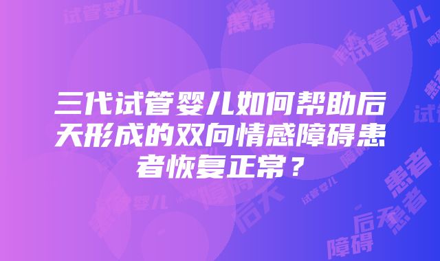 三代试管婴儿如何帮助后天形成的双向情感障碍患者恢复正常？