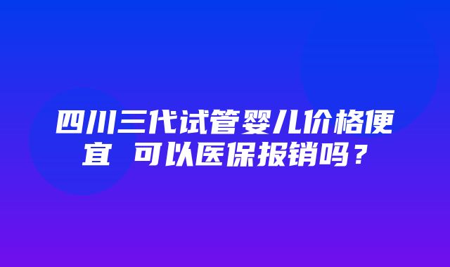 四川三代试管婴儿价格便宜 可以医保报销吗？