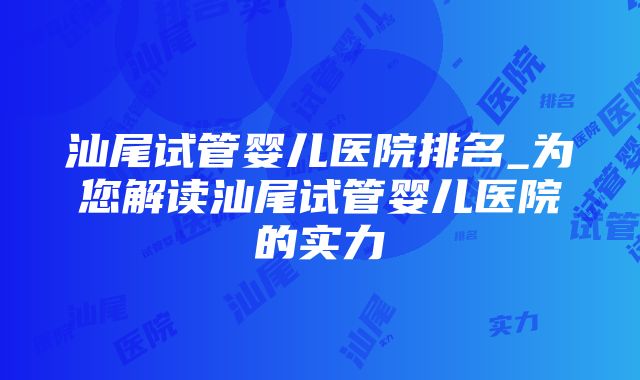 汕尾试管婴儿医院排名_为您解读汕尾试管婴儿医院的实力