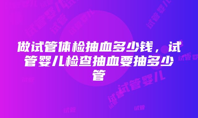 做试管体检抽血多少钱，试管婴儿检查抽血要抽多少管