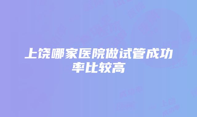 上饶哪家医院做试管成功率比较高