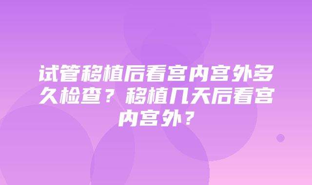 试管移植后看宫内宫外多久检查？移植几天后看宫内宫外？