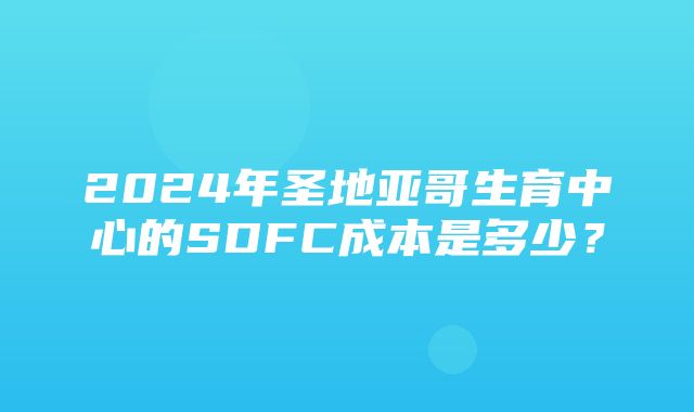 2024年圣地亚哥生育中心的SDFC成本是多少？