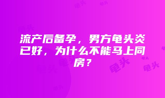 流产后备孕，男方龟头炎已好，为什么不能马上同房？