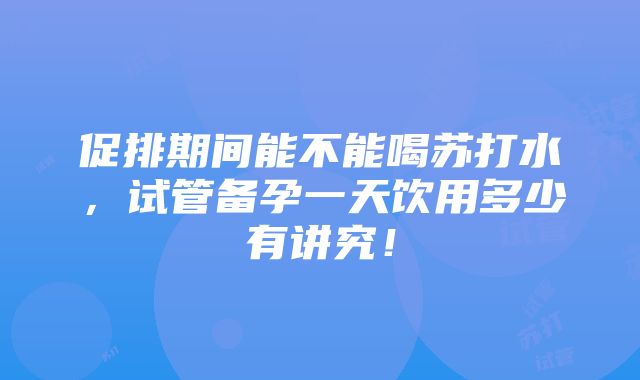 促排期间能不能喝苏打水，试管备孕一天饮用多少有讲究！