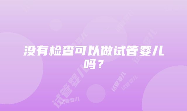 没有检查可以做试管婴儿吗？