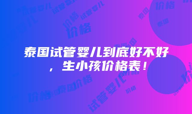 泰国试管婴儿到底好不好，生小孩价格表！