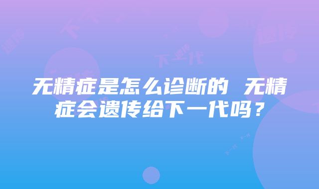 无精症是怎么诊断的 无精症会遗传给下一代吗？