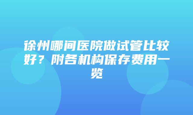 徐州哪间医院做试管比较好？附各机构保存费用一览