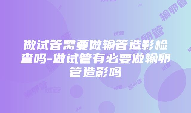 做试管需要做输管造影检查吗-做试管有必要做输卵管造影吗