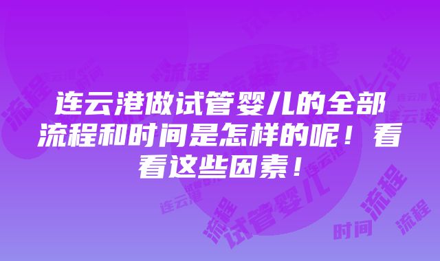 连云港做试管婴儿的全部流程和时间是怎样的呢！看看这些因素！