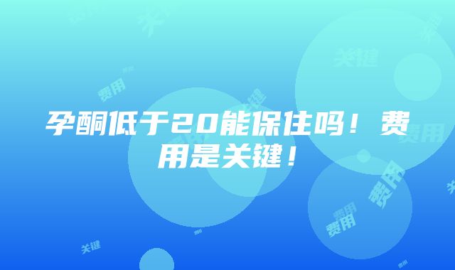 孕酮低于20能保住吗！费用是关键！