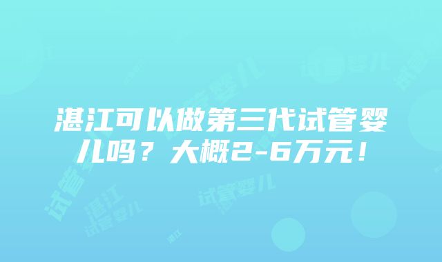 湛江可以做第三代试管婴儿吗？大概2-6万元！