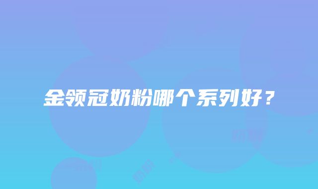 金领冠奶粉哪个系列好？