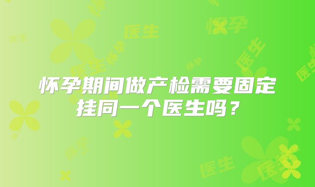 怀孕期间做产检需要固定挂同一个医生吗？