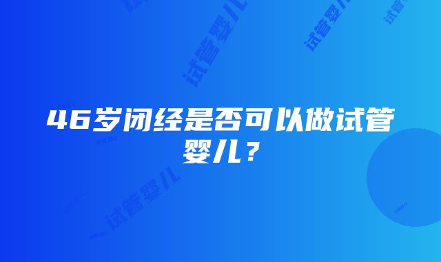 46岁闭经是否可以做试管婴儿？