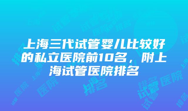 上海三代试管婴儿比较好的私立医院前10名，附上海试管医院排名