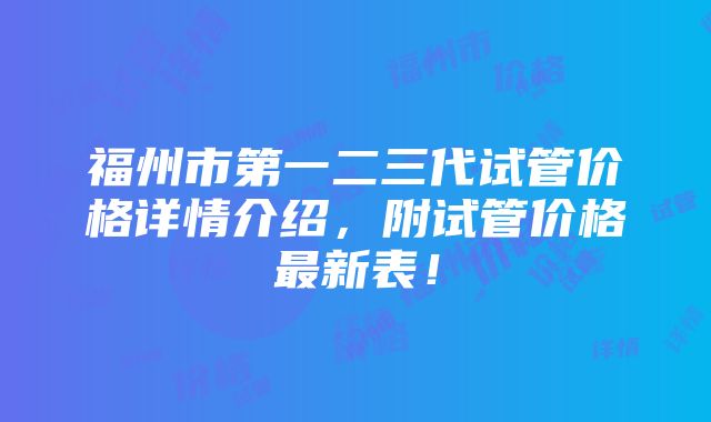 福州市第一二三代试管价格详情介绍，附试管价格最新表！