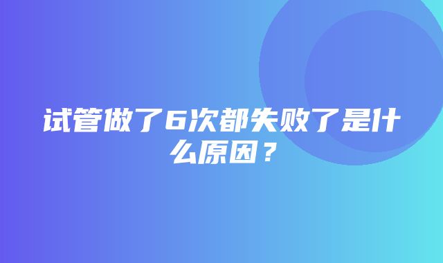 试管做了6次都失败了是什么原因？