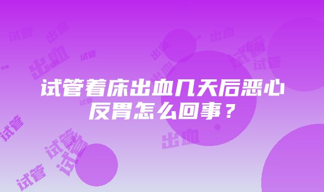 试管着床出血几天后恶心反胃怎么回事？