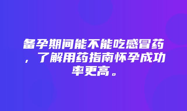 备孕期间能不能吃感冒药，了解用药指南怀孕成功率更高。