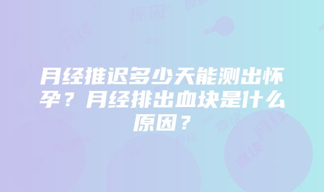 月经推迟多少天能测出怀孕？月经排出血块是什么原因？