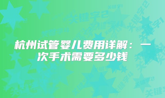 杭州试管婴儿费用详解：一次手术需要多少钱