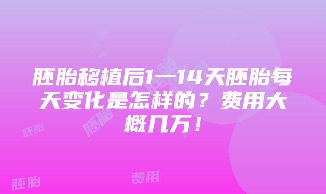 胚胎移植后1一14天胚胎每天变化是怎样的？费用大概几万！